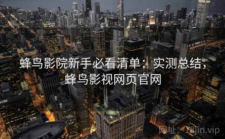 蜂鸟影院新手必看清单：实测总结，蜂鸟影视网页官网