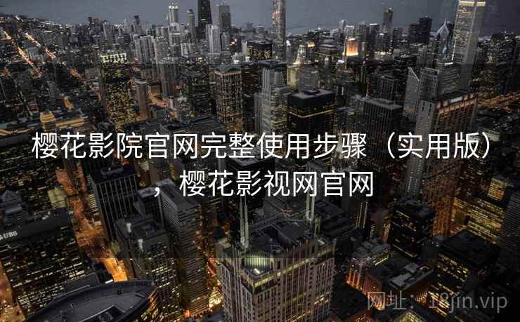 樱花影院官网完整使用步骤（实用版），樱花影视网官网