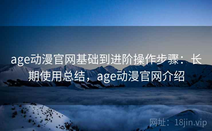 age动漫官网基础到进阶操作步骤：长期使用总结，age动漫官网介绍