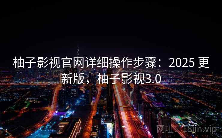 柚子影视官网详细操作步骤:2025 更新版,柚子影视3.0 柚子影视官网详细操作步骤:2025 更新版,柚子影视3.0