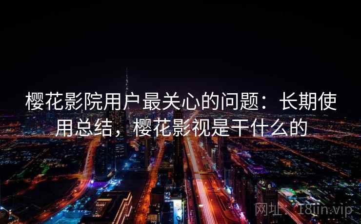 樱花影院用户最关心的问题：长期使用总结，樱花影视是干什么的