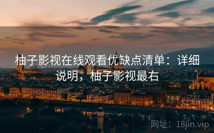 柚子影视在线观看优缺点清单：详细说明，柚子影视最右