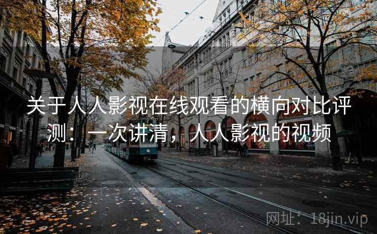 关于人人影视在线观看的横向对比评测：一次讲清，人人影视的视频