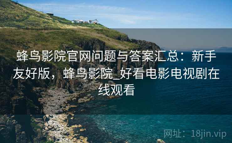 蜂鸟影院官网问题与答案汇总:新手友好版,蜂鸟影院_好看电影电视剧在线观看 蜂鸟影院官网问题与答案汇总:新手友好版,蜂鸟影院_好看电影电视剧在线观看