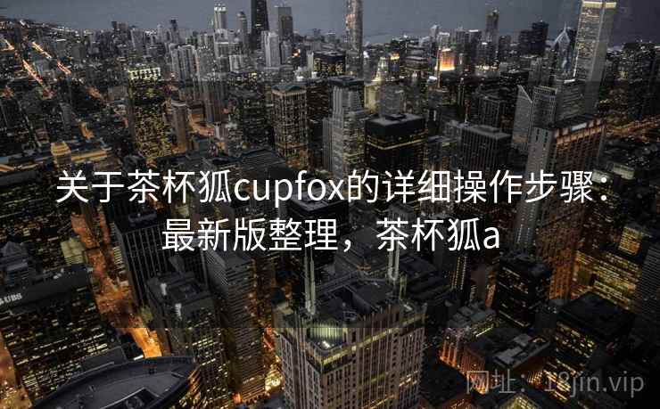 关于茶杯狐cupfox的详细操作步骤：最新版整理，茶杯狐a