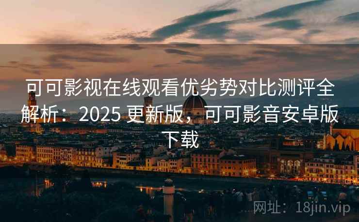 可可影视在线观看优劣势对比测评全解析：2025 更新版，可可影音安卓版下载