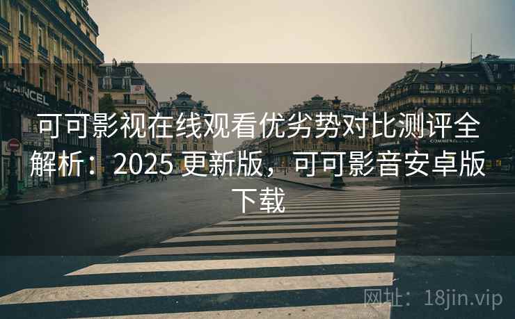可可影视在线观看优劣势对比测评全解析：2025 更新版，可可影音安卓版下载