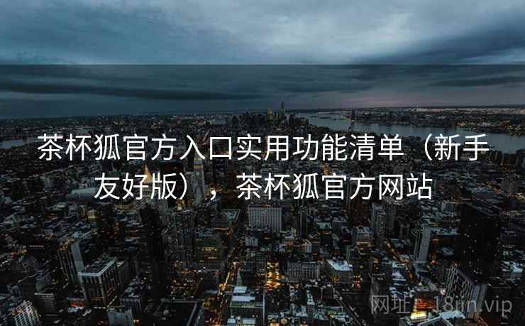 茶杯狐官方入口实用功能清单（新手友好版），茶杯狐官方网站
