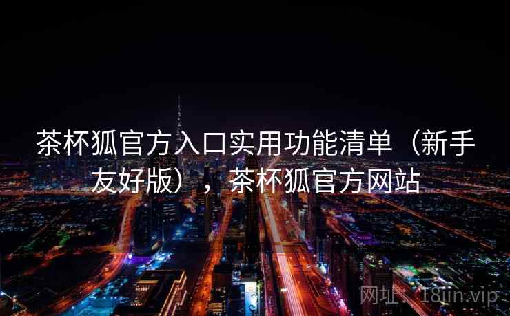 茶杯狐官方入口实用功能清单（新手友好版），茶杯狐官方网站
