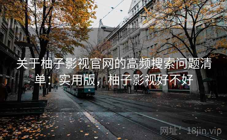 关于柚子影视官网的高频搜索问题清单：实用版，柚子影视好不好