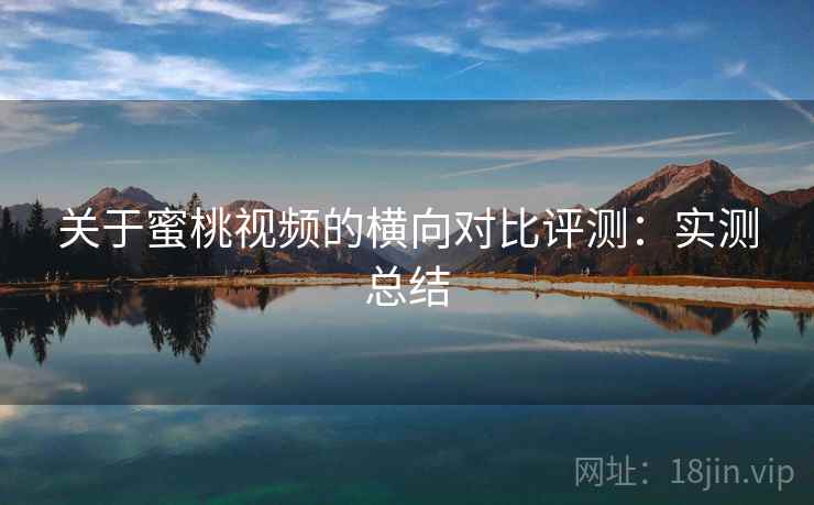 关于蜜桃视频的横向对比评测：实测总结