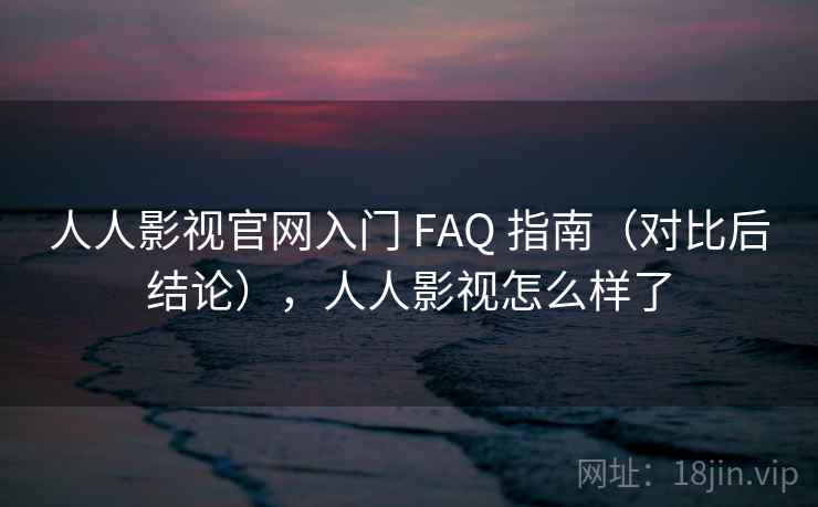 人人影视官网入门 FAQ 指南（对比后结论），人人影视怎么样了