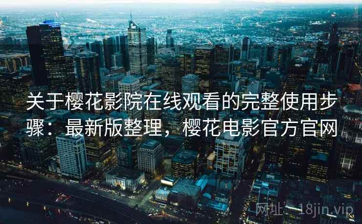 关于樱花影院在线观看的完整使用步骤：最新版整理，樱花电影官方官网