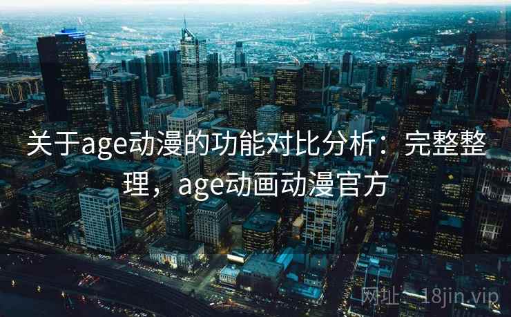 关于age动漫的功能对比分析：完整整理，age动画动漫官方