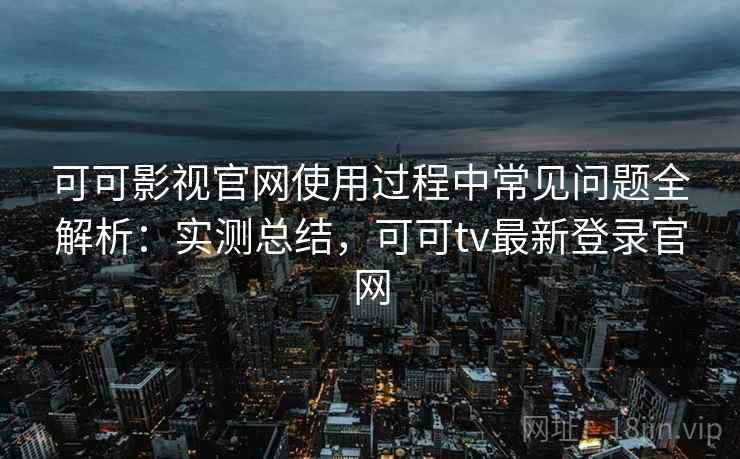 可可影视官网使用过程中常见问题全解析：实测总结，可可tv最新登录官网