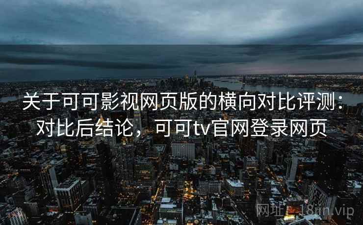 关于可可影视网页版的横向对比评测：对比后结论，可可tv官网登录网页