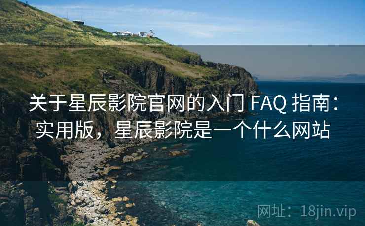 关于星辰影院官网的入门 FAQ 指南：实用版，星辰影院是一个什么网站
