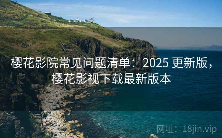 樱花影院常见问题清单：2025 更新版，樱花影视下载最新版本