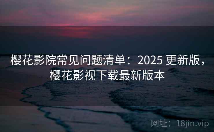 樱花影院常见问题清单：2025 更新版，樱花影视下载最新版本