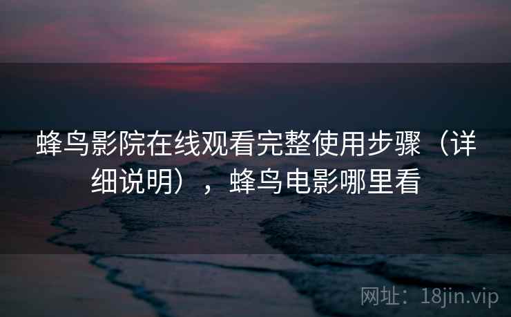 蜂鸟影院在线观看完整使用步骤（详细说明），蜂鸟电影哪里看