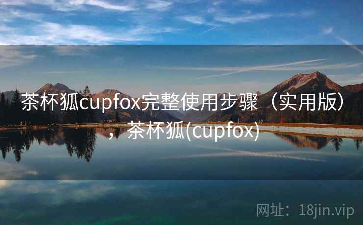茶杯狐cupfox完整使用步骤（实用版），茶杯狐(cupfox)