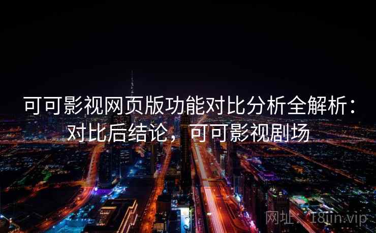 可可影视网页版功能对比分析全解析：对比后结论，可可影视剧场