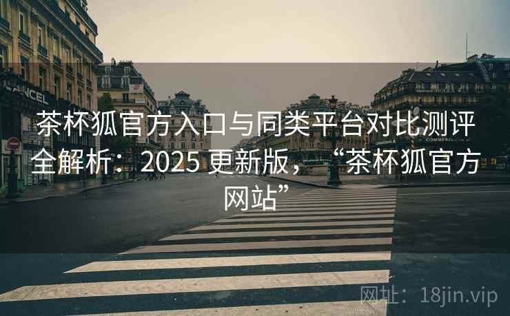 茶杯狐官方入口与同类平台对比测评全解析：2025 更新版，“茶杯狐官方网站”