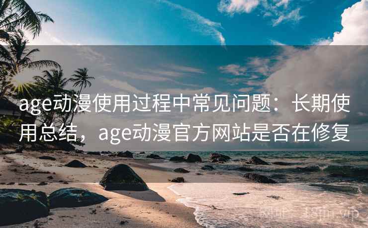 age动漫使用过程中常见问题：长期使用总结，age动漫官方网站是否在修复