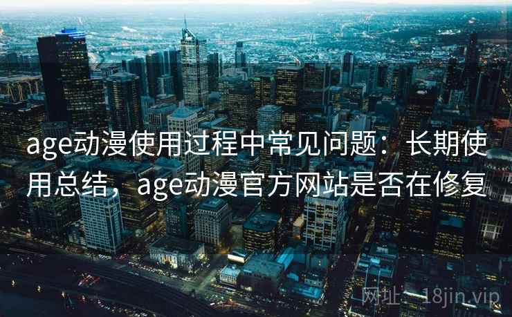 age动漫使用过程中常见问题：长期使用总结，age动漫官方网站是否在修复