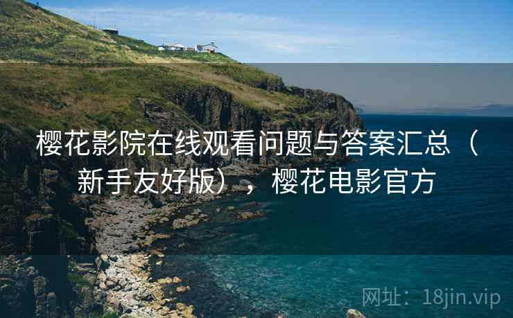 樱花影院在线观看问题与答案汇总（新手友好版），樱花电影官方