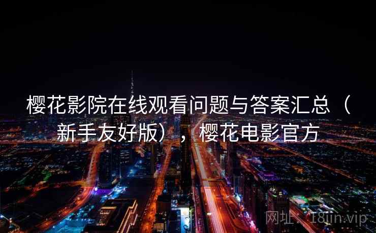 樱花影院在线观看问题与答案汇总（新手友好版），樱花电影官方