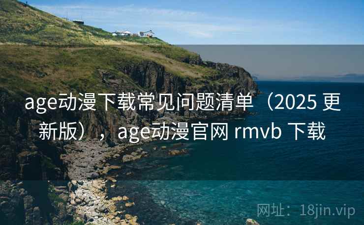 age动漫下载常见问题清单（2025 更新版），age动漫官网 rmvb 下载