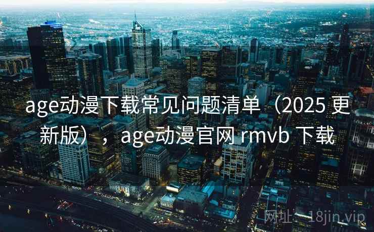 age动漫下载常见问题清单（2025 更新版），age动漫官网 rmvb 下载