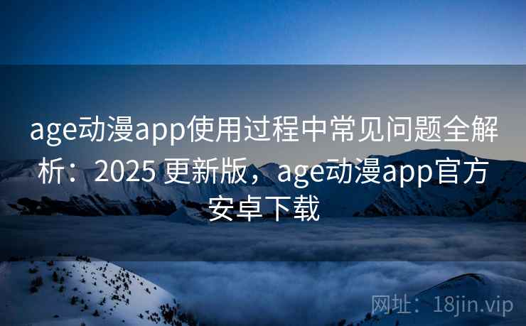 age动漫app使用过程中常见问题全解析：2025 更新版，age动漫app官方安卓下载