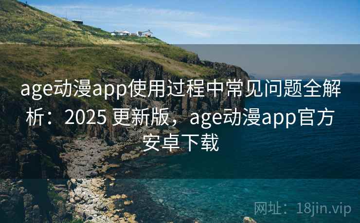 age动漫app使用过程中常见问题全解析：2025 更新版，age动漫app官方安卓下载