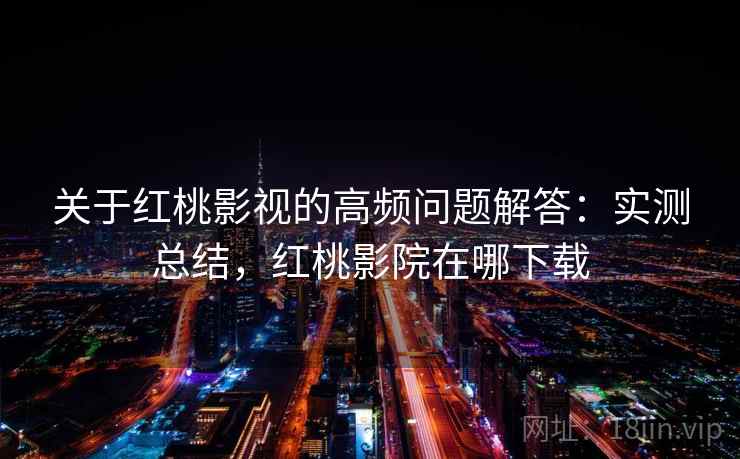 关于红桃影视的高频问题解答：实测总结，红桃影院在哪下载