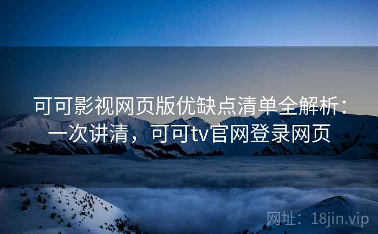可可影视网页版优缺点清单全解析：一次讲清，可可tv官网登录网页
