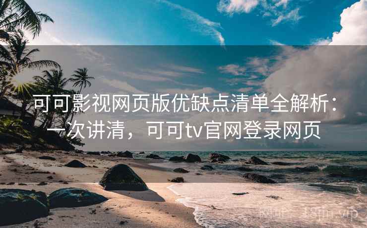 可可影视网页版优缺点清单全解析：一次讲清，可可tv官网登录网页