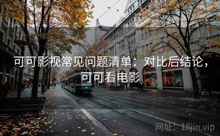 可可影视常见问题清单：对比后结论，可可看电影