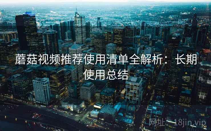 蘑菇视频推荐使用清单全解析：长期使用总结