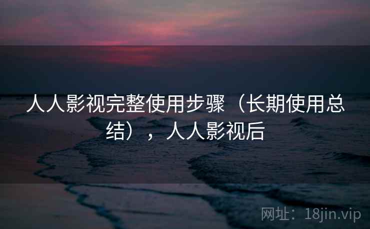 人人影视完整使用步骤（长期使用总结），人人影视后