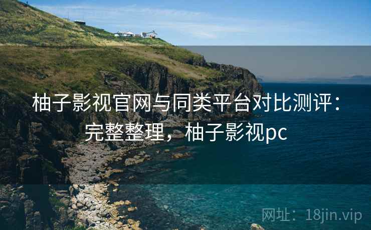 柚子影视官网与同类平台对比测评：完整整理，柚子影视pc