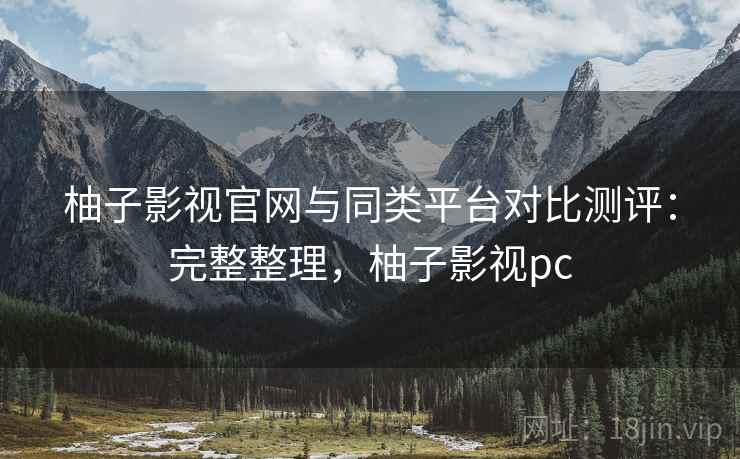柚子影视官网与同类平台对比测评：完整整理，柚子影视pc