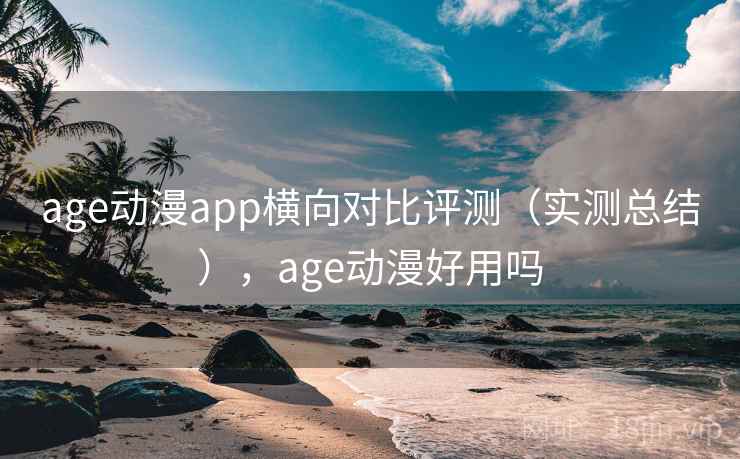 age动漫app横向对比评测（实测总结），age动漫好用吗