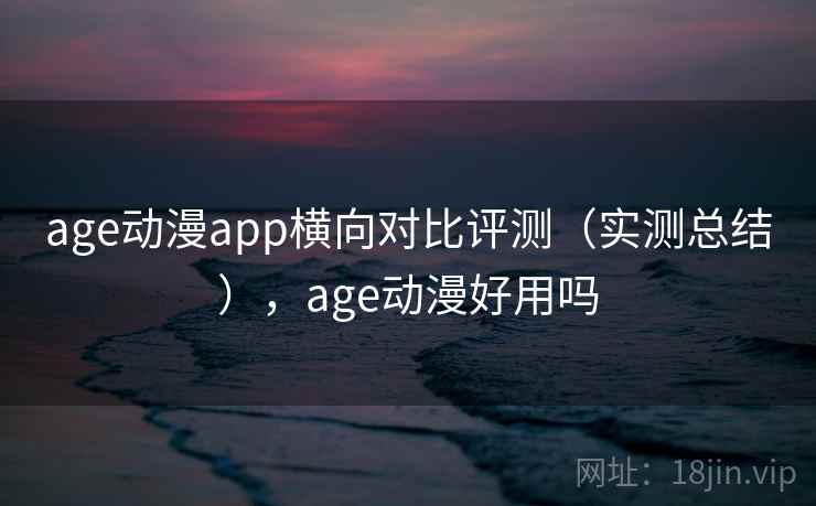 age动漫app横向对比评测（实测总结），age动漫好用吗