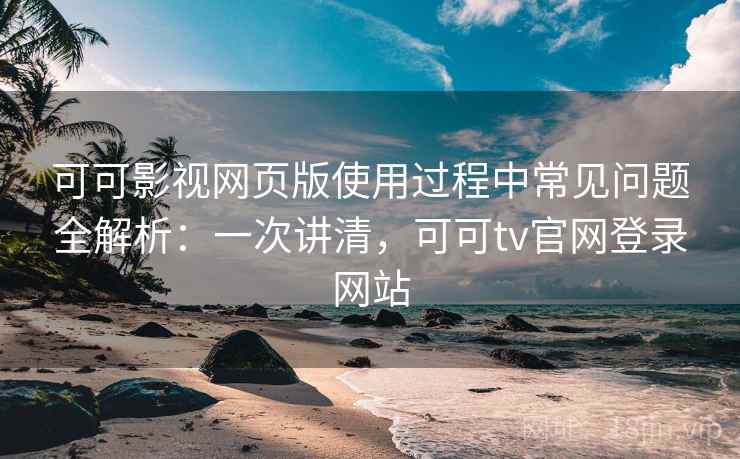 可可影视网页版使用过程中常见问题全解析：一次讲清，可可tv官网登录网站
