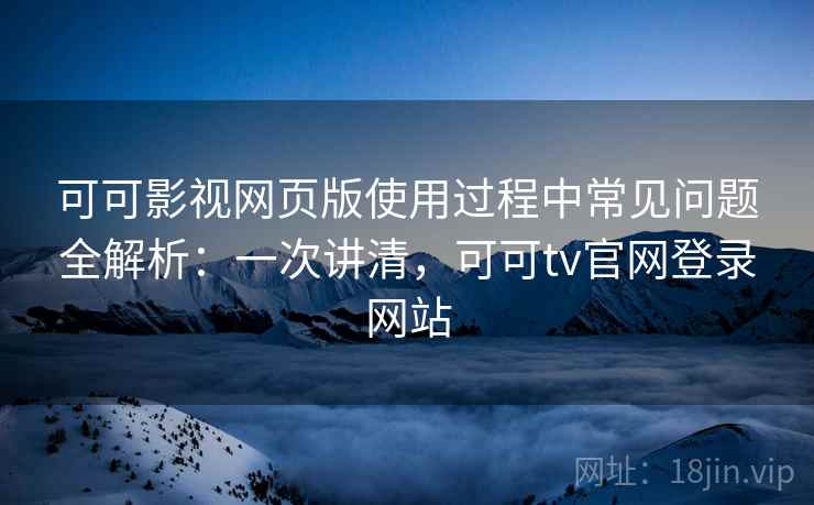 可可影视网页版使用过程中常见问题全解析：一次讲清，可可tv官网登录网站