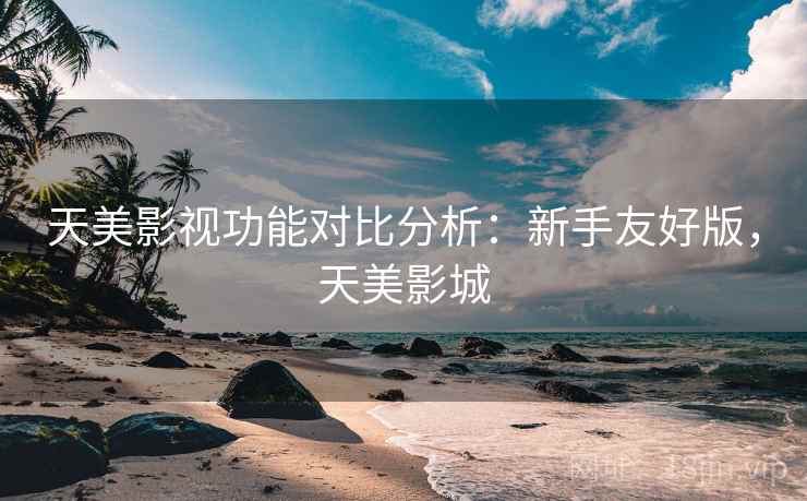 天美影视功能对比分析：新手友好版，天美影城