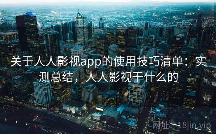 关于人人影视app的使用技巧清单：实测总结，人人影视干什么的
