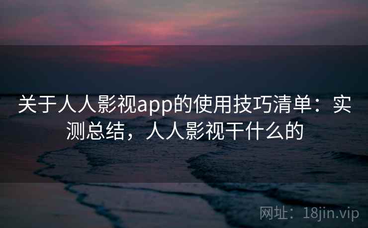 关于人人影视app的使用技巧清单：实测总结，人人影视干什么的